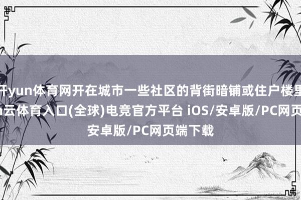 开yun体育网开在城市一些社区的背街暗铺或住户楼里-开yun云体育入口(全球)电竞官方平台 iOS/安卓版/PC网页端下载