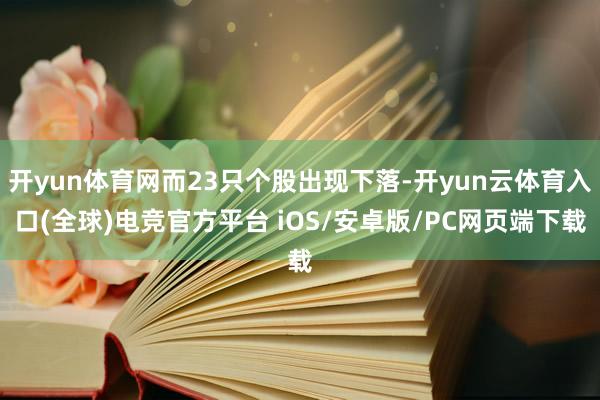 开yun体育网而23只个股出现下落-开yun云体育入口(全球)电竞官方平台 iOS/安卓版/PC网页端下载