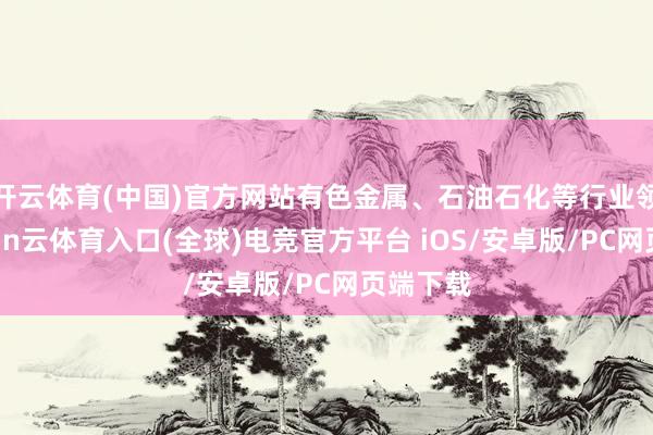 开云体育(中国)官方网站有色金属、石油石化等行业领涨-开yun云体育入口(全球)电竞官方平台 iOS/安卓版/PC网页端下载