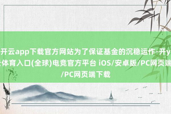 开云app下载官方网站为了保证基金的沉稳运作-开yun云体育入口(全球)电竞官方平台 iOS/安卓版/PC网页端下载