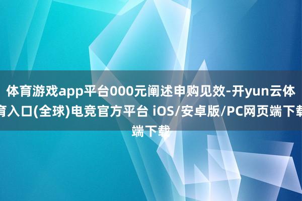 体育游戏app平台000元阐述申购见效-开yun云体育入口(全球)电竞官方平台 iOS/安卓版/PC网页端下载