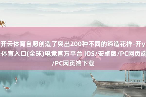 开云体育自愿创造了突出200种不同的缔造花样-开yun云体育入口(全球)电竞官方平台 iOS/安卓版/PC网页端下载