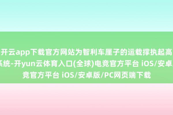 开云app下载官方网站为智利车厘子的运载撑执起高效融会的供应链系统-开yun云体育入口(全球)电竞官方平台 iOS/安卓版/PC网页端下载