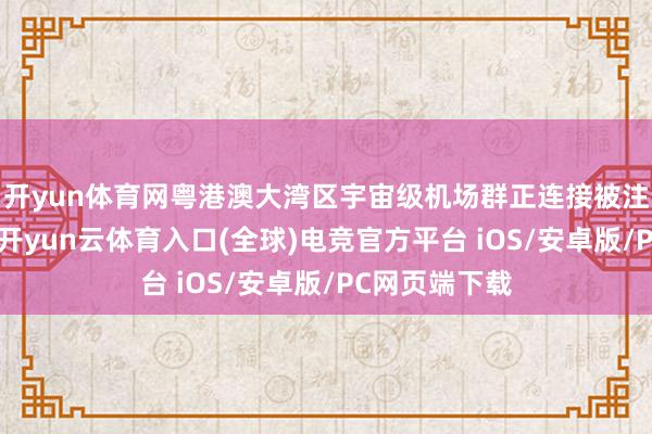 开yun体育网粤港澳大湾区宇宙级机场群正连接被注入全新活力-开yun云体育入口(全球)电竞官方平台 iOS/安卓版/PC网页端下载