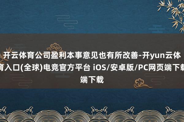 开云体育　　公司盈利本事意见也有所改善-开yun云体育入口(全球)电竞官方平台 iOS/安卓版/PC网页端下载