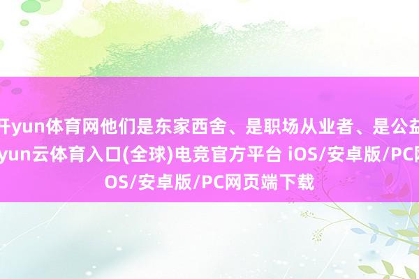 开yun体育网他们是东家西舍、是职场从业者、是公益追光者-开yun云体育入口(全球)电竞官方平台 iOS/安卓版/PC网页端下载