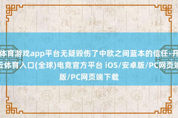 体育游戏app平台无疑毁伤了中欧之间蓝本的信任-开yun云体育入口(全球)电竞官方平台 iOS/安卓版/PC网页端下载