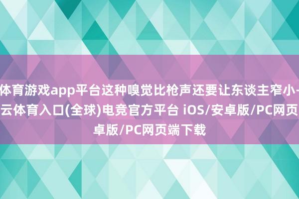 体育游戏app平台这种嗅觉比枪声还要让东谈主窄小-开yun云体育入口(全球)电竞官方平台 iOS/安卓版/PC网页端下载