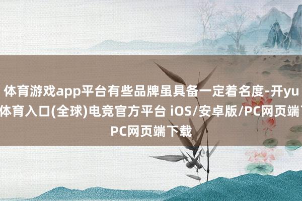 体育游戏app平台有些品牌虽具备一定着名度-开yun云体育入口(全球)电竞官方平台 iOS/安卓版/PC网页端下载