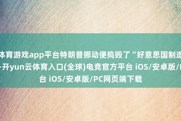 体育游戏app平台特朗普挪动便捣毁了“好意思国制造”的宣传口径-开yun云体育入口(全球)电竞官方平台 iOS/安卓版/PC网页端下载
