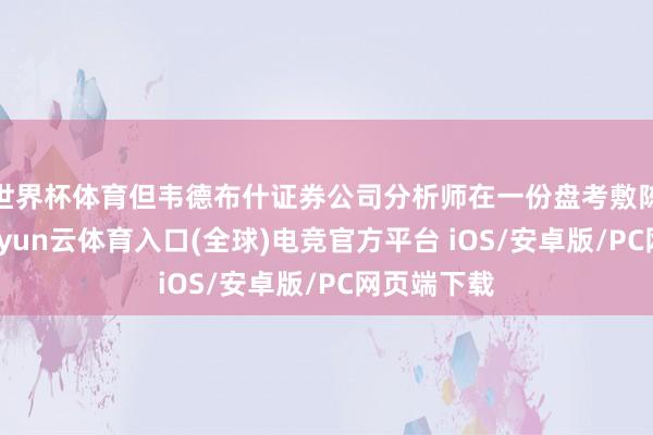 世界杯体育但韦德布什证券公司分析师在一份盘考敷陈中指出-开yun云体育入口(全球)电竞官方平台 iOS/安卓版/PC网页端下载