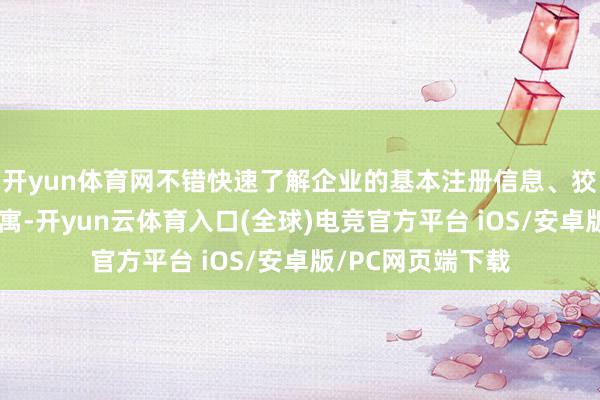 开yun体育网不错快速了解企业的基本注册信息、狡计范围等基础贵寓-开yun云体育入口(全球)电竞官方平台 iOS/安卓版/PC网页端下载