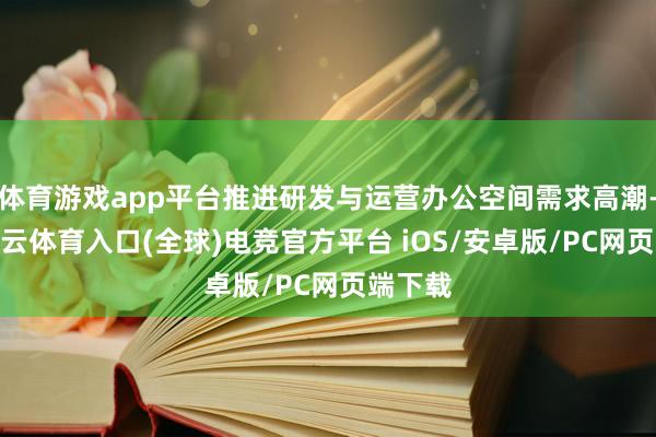 体育游戏app平台推进研发与运营办公空间需求高潮-开yun云体育入口(全球)电竞官方平台 iOS/安卓版/PC网页端下载