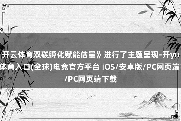 开云体育双碳孵化赋能估量》进行了主题呈现-开yun云体育入口(全球)电竞官方平台 iOS/安卓版/PC网页端下载