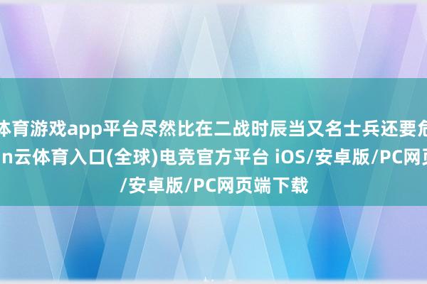 体育游戏app平台尽然比在二战时辰当又名士兵还要危急-开yun云体育入口(全球)电竞官方平台 iOS/安卓版/PC网页端下载